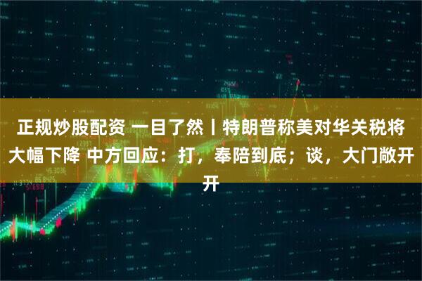 正规炒股配资 一目了然丨特朗普称美对华关税将大幅下降 中方回应：打，奉陪到底；谈，大门敞开