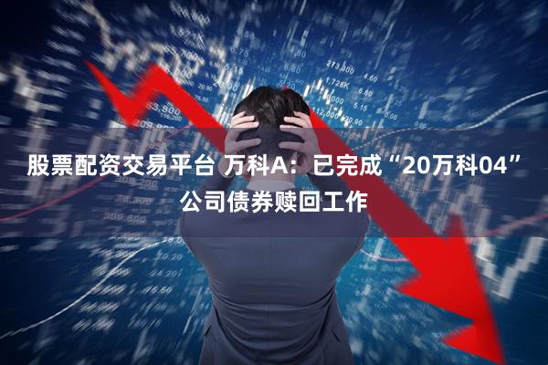 股票配资交易平台 万科A：已完成“20万科04”公司债券赎回工作