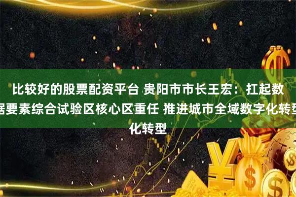 比较好的股票配资平台 贵阳市市长王宏：扛起数据要素综合试验区核心区重任 推进城市全域数字化转型