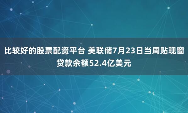 比较好的股票配资平台 美联储7月23日当周贴现窗贷款余额52.4亿美元