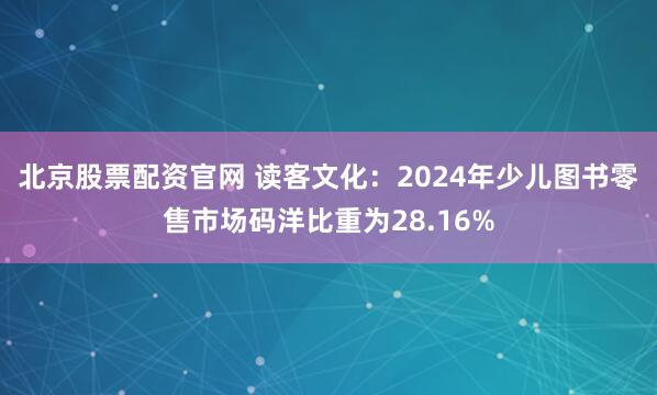 北京股票配资官网 读客文化：2024年少儿图书零售市场码洋比重为28.16%