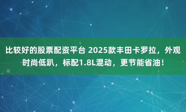 比较好的股票配资平台 2025款丰田卡罗拉，外观时尚低趴，标配1.8L混动，更节能省油！
