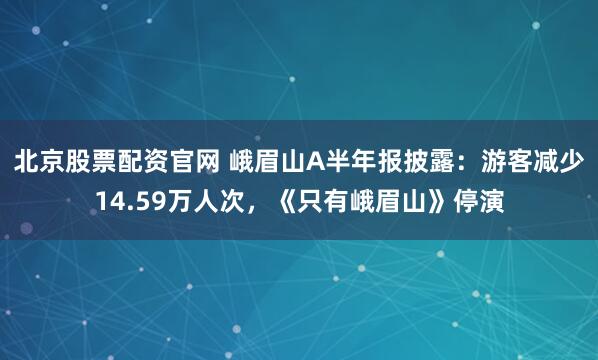 北京股票配资官网 峨眉山A半年报披露：游客减少14.59万人次，《只有峨眉山》停演