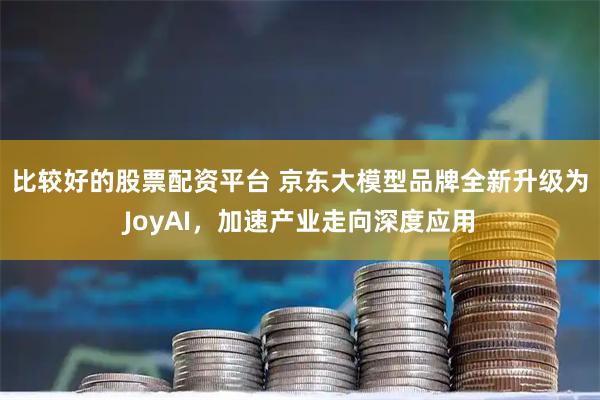 比较好的股票配资平台 京东大模型品牌全新升级为JoyAI，加速产业走向深度应用