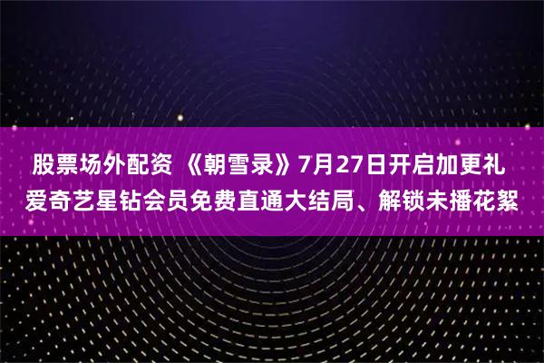股票场外配资 《朝雪录》7月27日开启加更礼 爱奇艺星钻会员免费直通大结局、解锁未播花絮