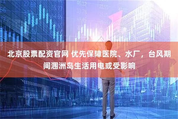 北京股票配资官网 优先保障医院、水厂，台风期间涠洲岛生活用电或受影响