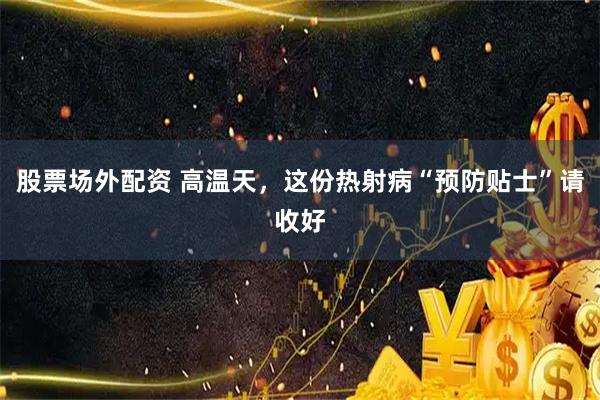 股票场外配资 高温天，这份热射病“预防贴士”请收好