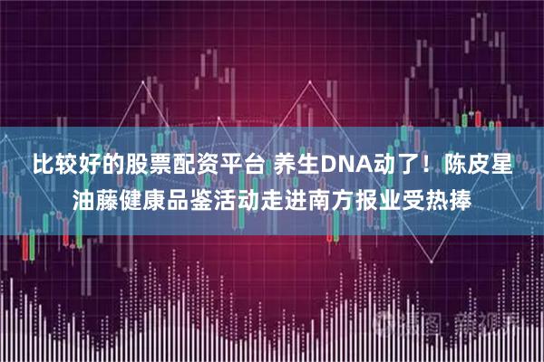 比较好的股票配资平台 养生DNA动了！陈皮星油藤健康品鉴活动走进南方报业受热捧