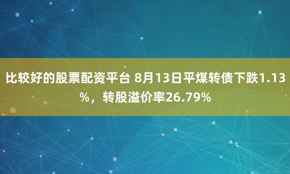 比较好的股票配资平台 8月13日平煤转债下跌1.13%，转股溢价率26.79%
