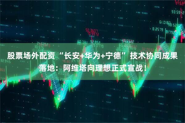 股票场外配资 “长安+华为+宁德” 技术协同成果落地：阿维塔向理想正式宣战！