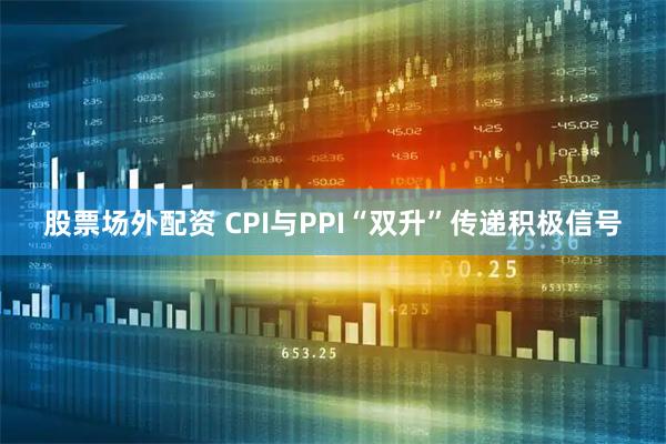 股票场外配资 CPI与PPI“双升”传递积极信号