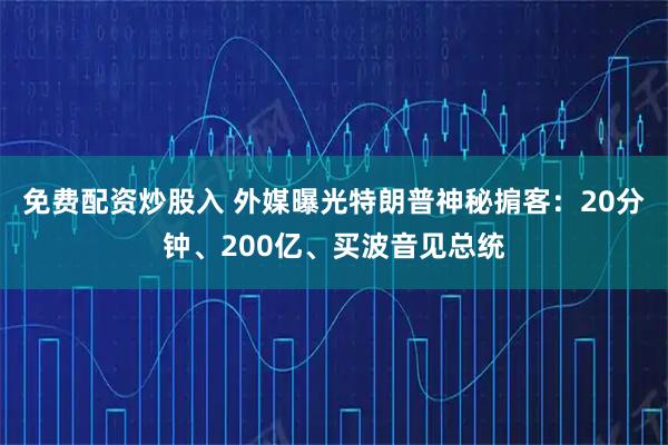 免费配资炒股入 外媒曝光特朗普神秘掮客：20分钟、200亿、买波音见总统